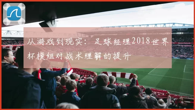 从游戏到现实:足球经理2018世界杯模组对战术理解的提升