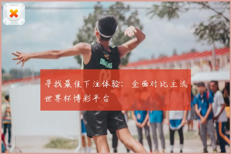 寻找最佳下注体验:全面对比主流世界杯博彩平台