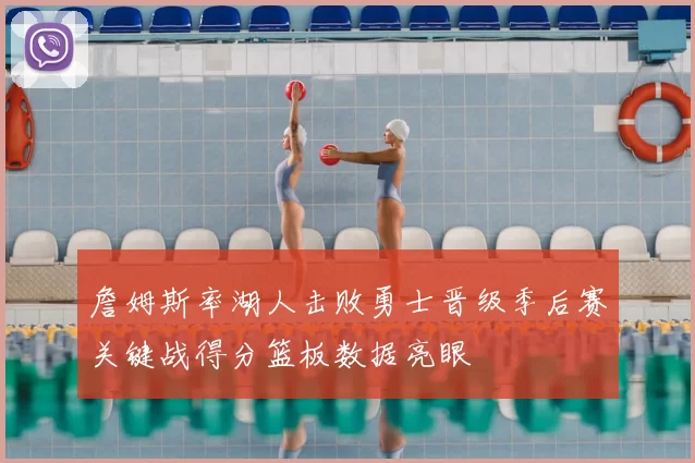 詹姆斯率湖人击败勇士晋级季后赛关键战得分篮板数据亮眼