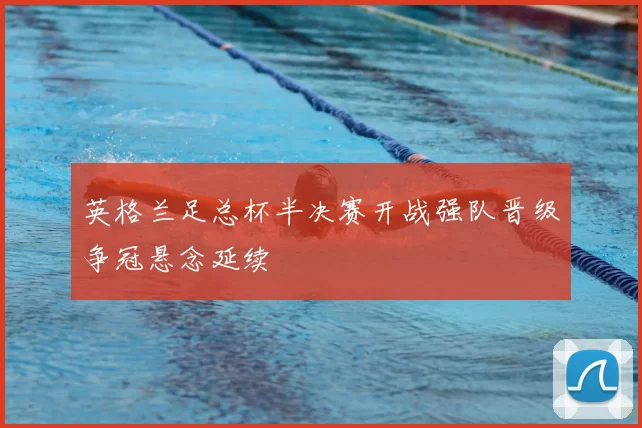 英格兰足总杯半决赛开战强队晋级争冠悬念延续