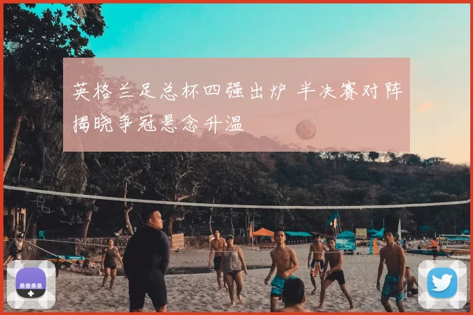 英格兰足总杯四强出炉 半决赛对阵揭晓争冠悬念升温