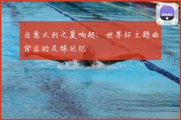 当意大利之夏响起:世界杯主题曲背后的足球记忆