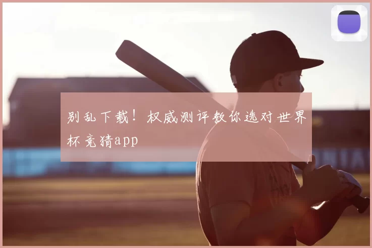 别乱下载！权威测评教你选对世界杯竞猜app