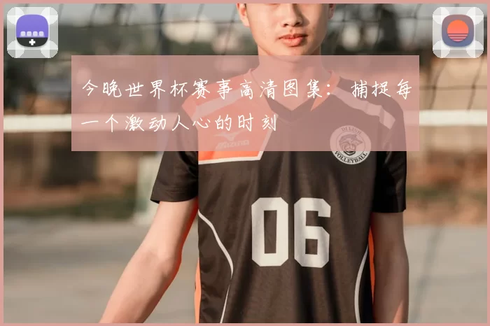 今晚世界杯赛事高清图集:捕捉每一个激动人心的时刻