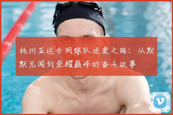 杭州亚运会网球队逆袭之路：从默默无闻到荣耀巅峰的奋斗故事