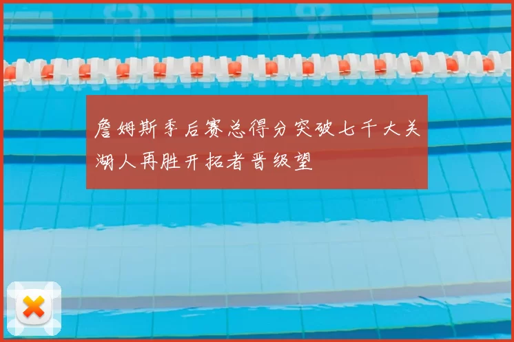詹姆斯季后赛总得分突破七千大关湖人再胜开拓者晋级望
