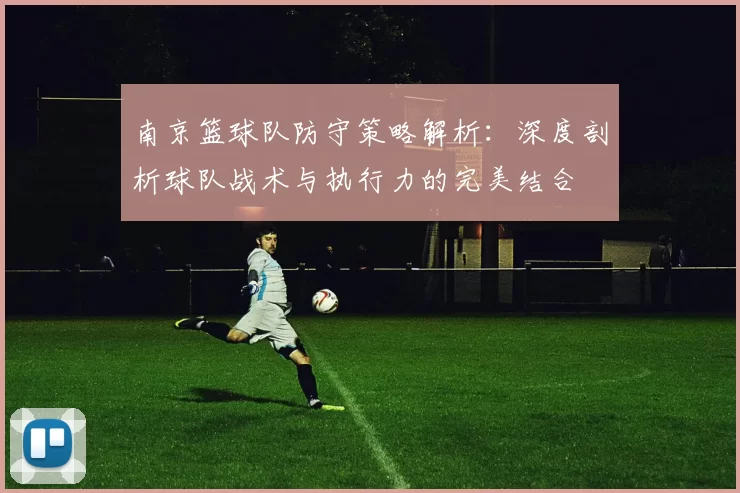 南京篮球队防守策略解析：深度剖析球队战术与执行力的完美结合