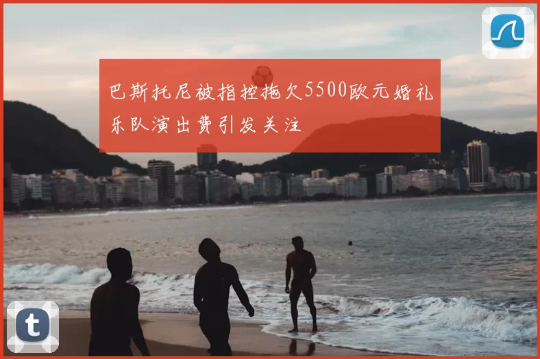 巴斯托尼被指控拖欠5500欧元婚礼乐队演出费引发关注