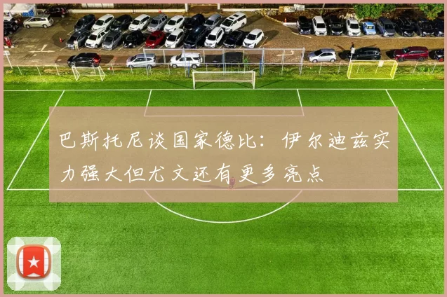 巴斯托尼谈国家德比:伊尔迪兹实力强大但尤文还有更多亮点