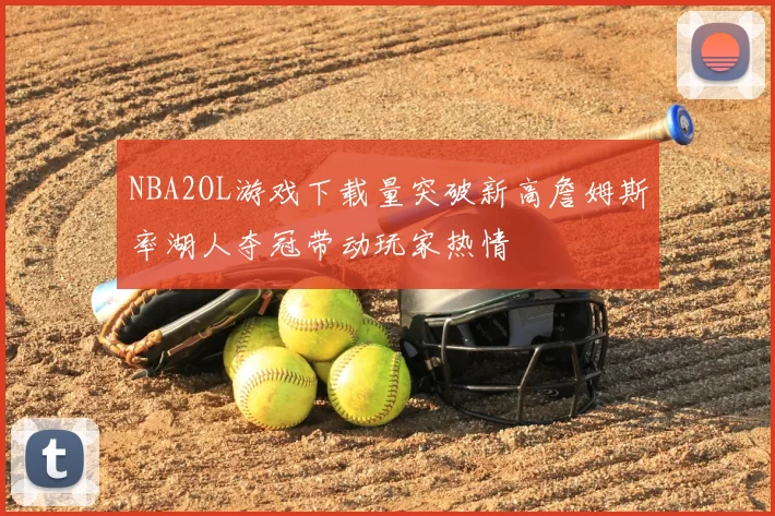 NBA2OL游戏下载量突破新高詹姆斯率湖人夺冠带动玩家热情