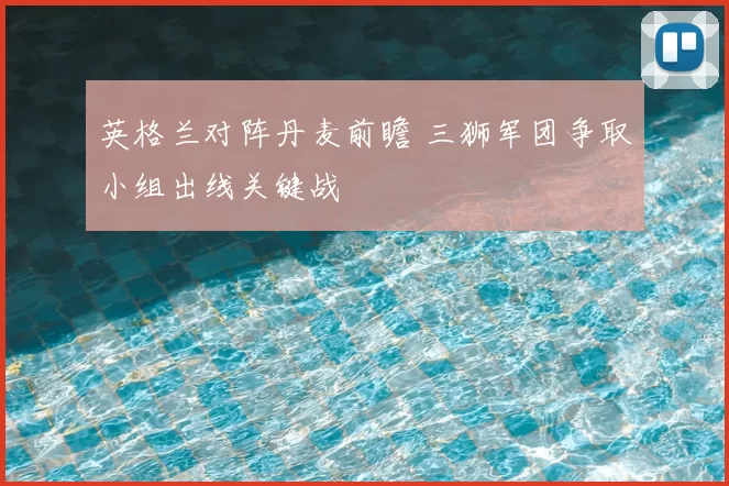 英格兰对阵丹麦前瞻 三狮军团争取小组出线关键战