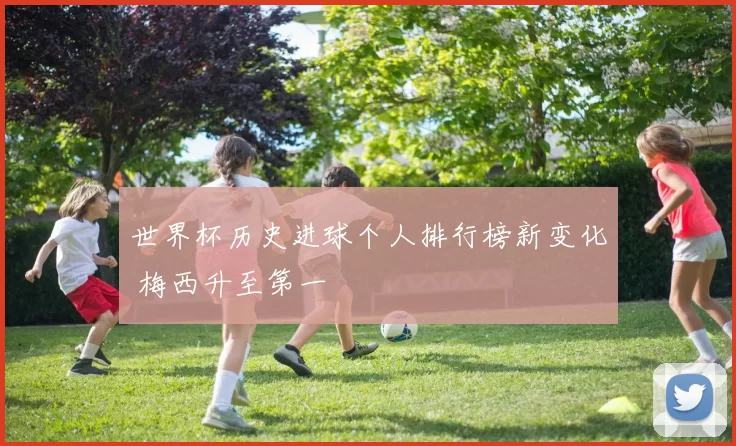 世界杯历史进球个人排行榜新变化 梅西升至第一