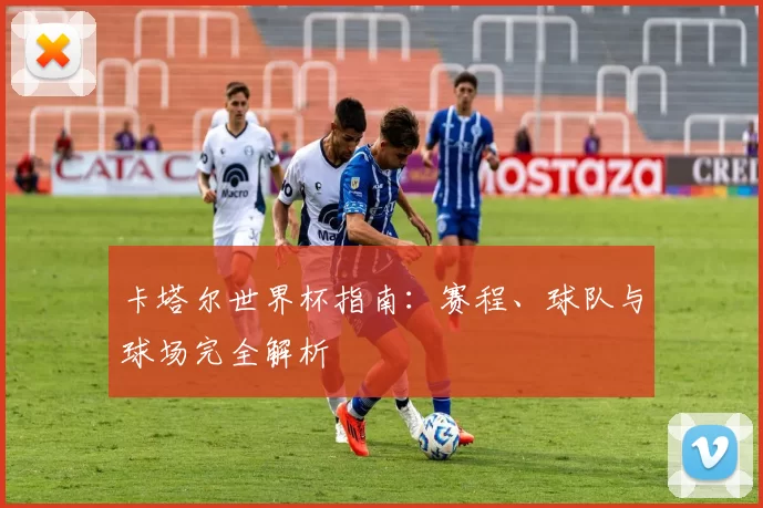 卡塔尔世界杯指南:赛程、球队与球场完全解析