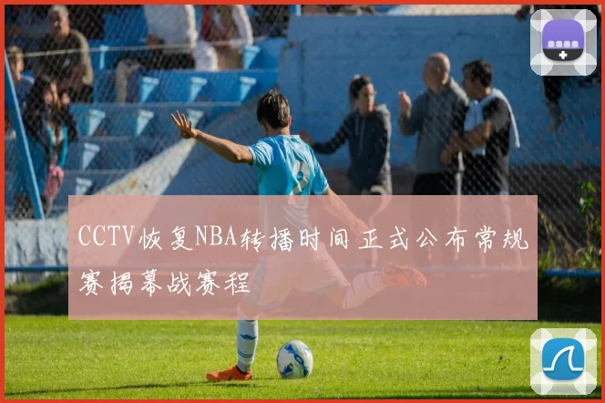 CCTV恢复NBA转播时间正式公布常规赛揭幕战赛程