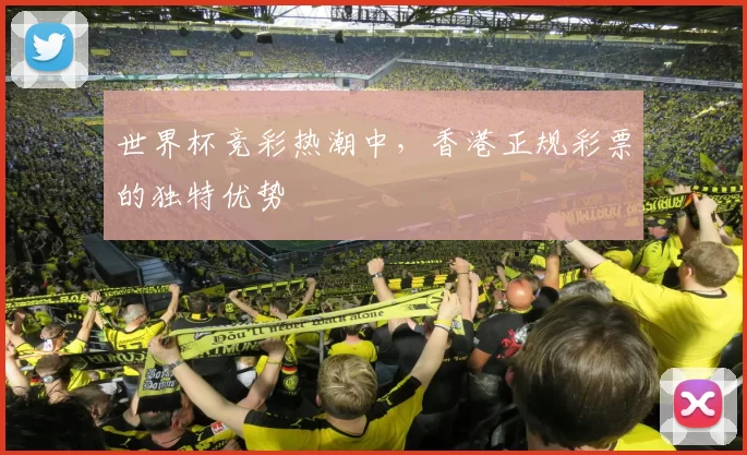 世界杯竞彩热潮中，香港正规彩票的独特优势