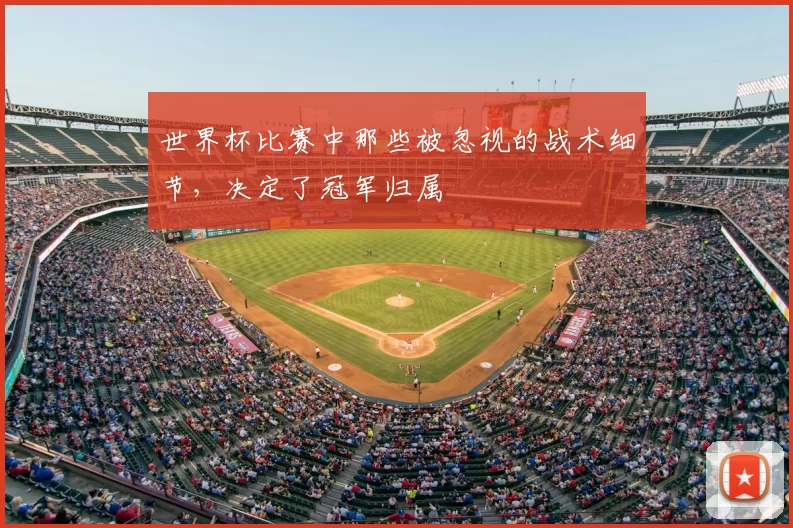 世界杯比赛中那些被忽视的战术细节，决定了冠军归属