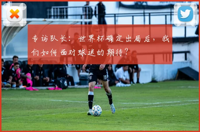 专访队长：世界杯确定出局后，我们如何面对球迷的期待？