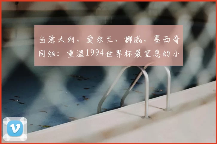 当意大利、爱尔兰、挪威、墨西哥同组：重温1994世界杯最窒息的小组赛