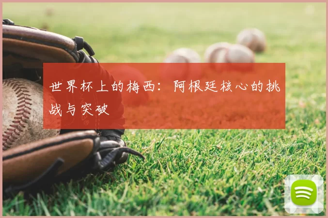 世界杯上的梅西：阿根廷核心的挑战与突破
