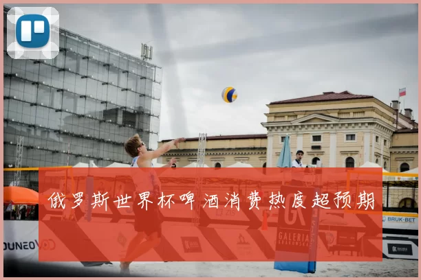 俄罗斯世界杯啤酒消费热度超预期