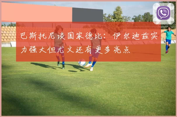 巴斯托尼谈国家德比：伊尔迪兹实力强大但尤文还有更多亮点