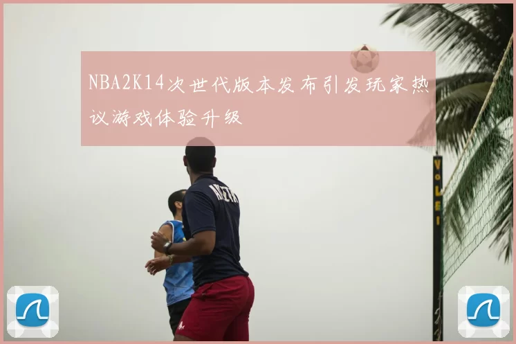 NBA2K14次世代版本发布引发玩家热议游戏体验升级