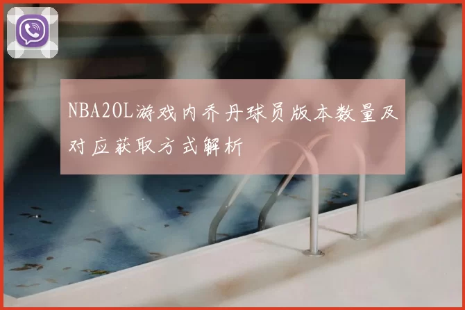 NBA2OL游戏内乔丹球员版本数量及对应获取方式解析