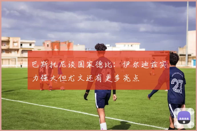 巴斯托尼谈国家德比：伊尔迪兹实力强大但尤文还有更多亮点