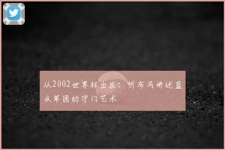 从2002世界杯出发:听布冯讲述蓝衣军团的守门艺术