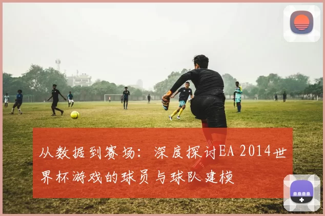 从数据到赛场:深度探讨EA 2014世界杯游戏的球员与球队建模