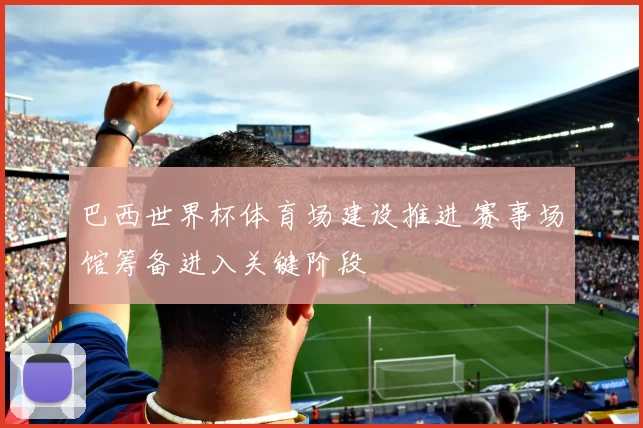 巴西世界杯体育场建设推进 赛事场馆筹备进入关键阶段