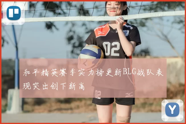 和平精英赛季实力榜更新BLG战队表现突出创下新高