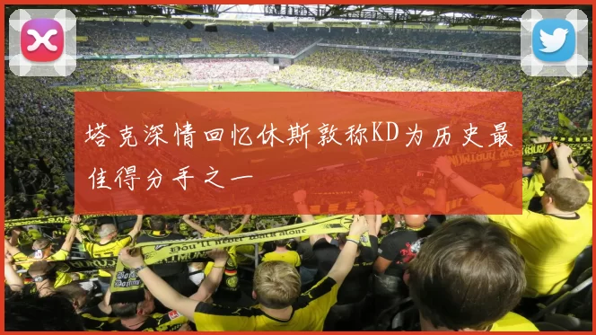 塔克深情回忆休斯敦称KD为历史最佳得分手之一