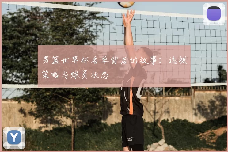 男篮世界杯名单背后的故事:选拔策略与球员状态