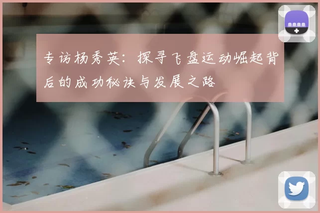 专访杨秀英:探寻飞盘运动崛起背后的成功秘诀与发展之路