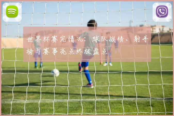 世界杯赛完情况：球队战绩、射手榜与赛事亮点终极盘点