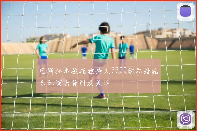 巴斯托尼被指控拖欠5500欧元婚礼乐队演出费引发关注
