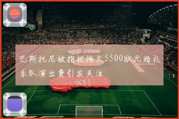巴斯托尼被指控拖欠5500欧元婚礼乐队演出费引发关注