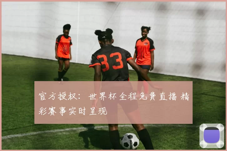 官方授权：世界杯全程免费直播 精彩赛事实时呈现