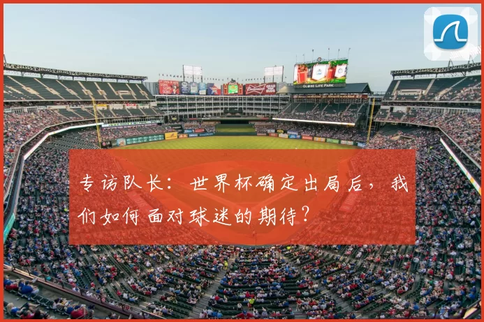专访队长：世界杯确定出局后，我们如何面对球迷的期待？