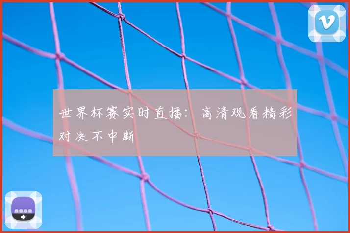 世界杯赛实时直播：高清观看精彩对决不中断