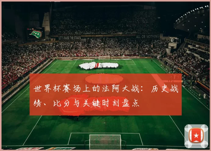 世界杯赛场上的法阿大战：历史战绩、比分与关键时刻盘点