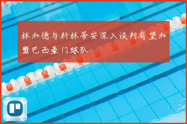 林加德与科林蒂安深入谈判有望加盟巴西豪门球队