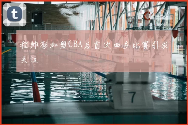 程帅澎加盟CBA后首次回乡比赛引发关注