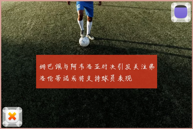 姆巴佩与阿韦洛亚对决引发关注弗洛伦蒂诺或将支持球员表现