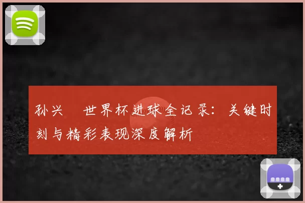 孙兴慜世界杯进球全记录:关键时刻与精彩表现深度解析