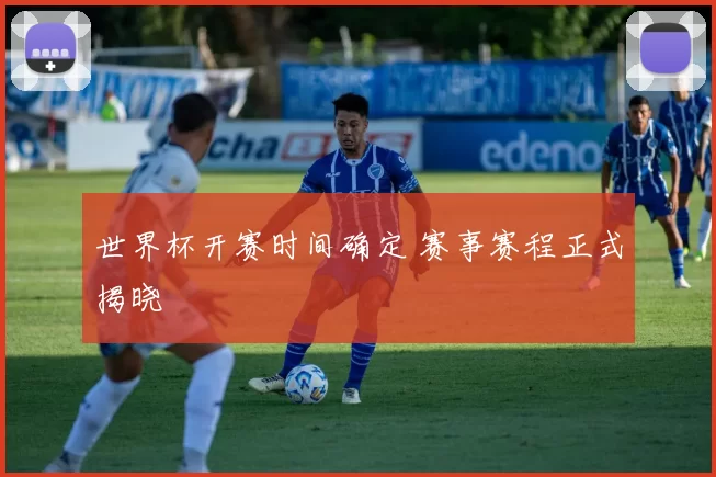 世界杯开赛时间确定 赛事赛程正式揭晓