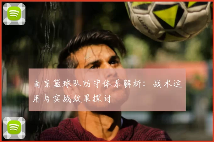 南京篮球队防守体系解析:战术运用与实战效果探讨