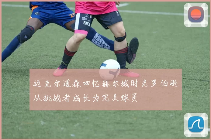 迈克尔道森回忆赫尔城时光罗伯逊从挑战者成长为完美球员