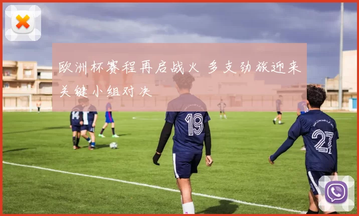 欧洲杯赛程再启战火 多支劲旅迎来关键小组对决
